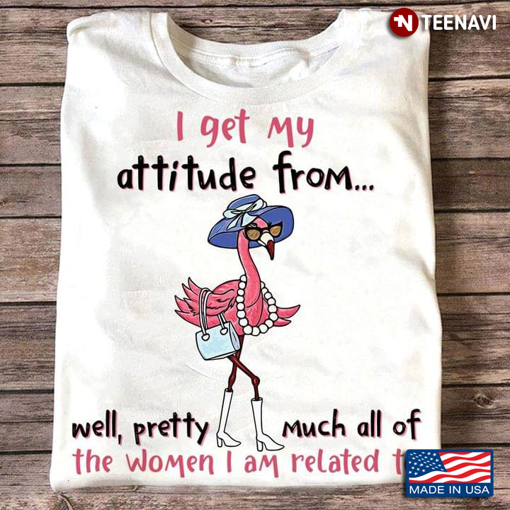Flamingo Shirt, I Get My Attitude From Well Pretty Much All Of The Women