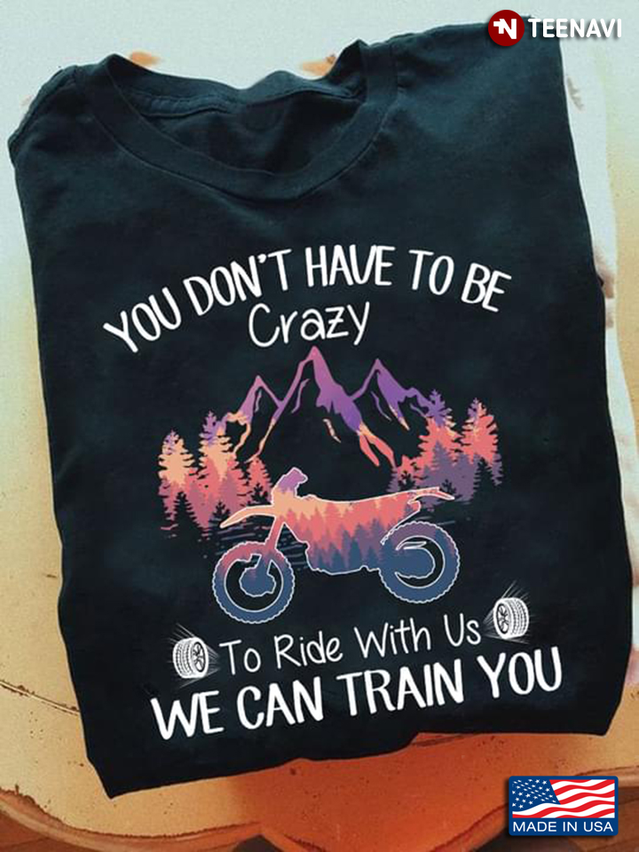Motorcycle Shirt, You Don't Have To Be Crazy To Ride With Us We Can Train You