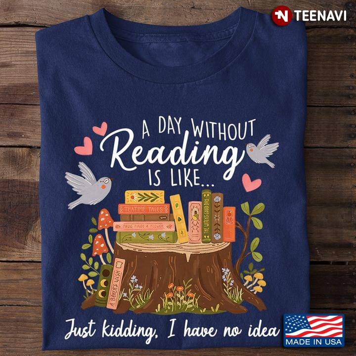 Book Lover Shirt, A Day Without Reading Is Like Just Kidding I Have No Idea