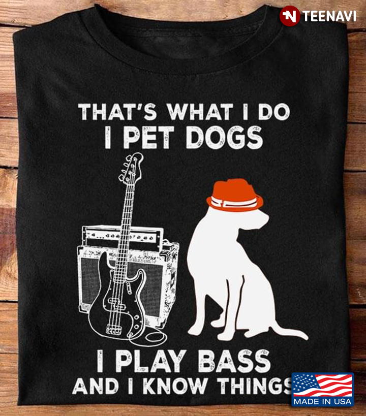 Dog Bass Shirt, That's What I Do I Pet Dogs I Play Bass And I Know Things