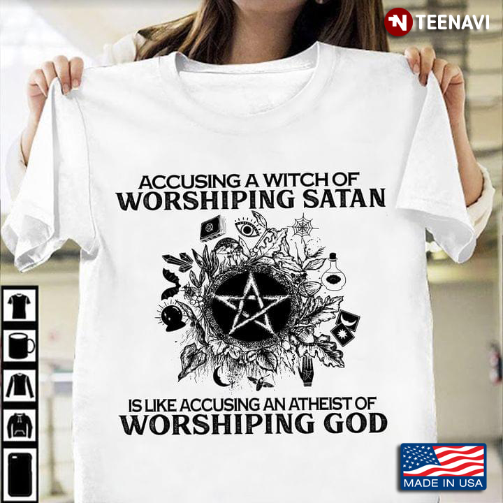Witch Shirt, Accusing A Witch Of Worshiping Satan Is Like Accusing An Atheist
