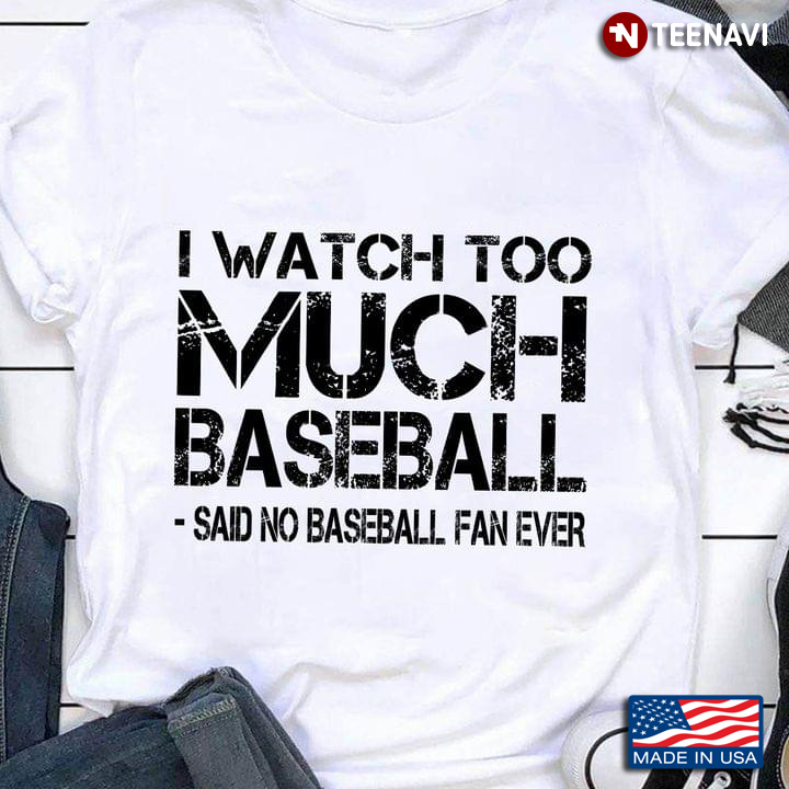 Baseball Lover Shirt, I Watch Too Much Baseball Said No Baseball Fan Ever