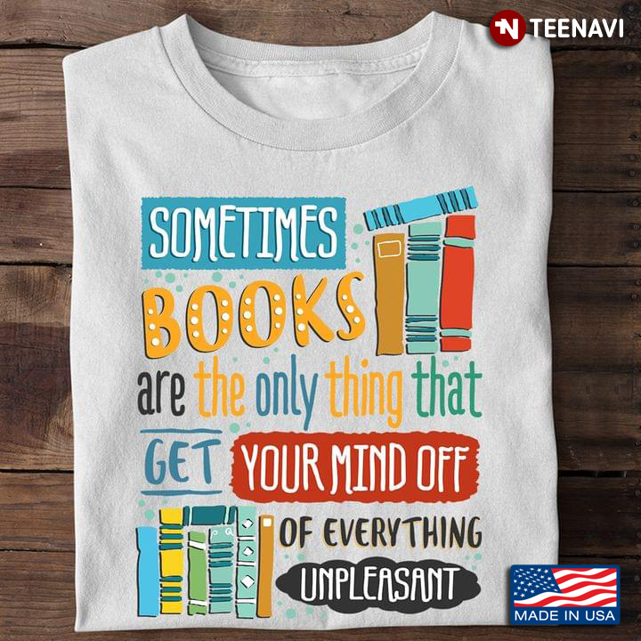 Book Lover Shirt, Sometimes Books Are The Only Thing That Get Your Mind Off