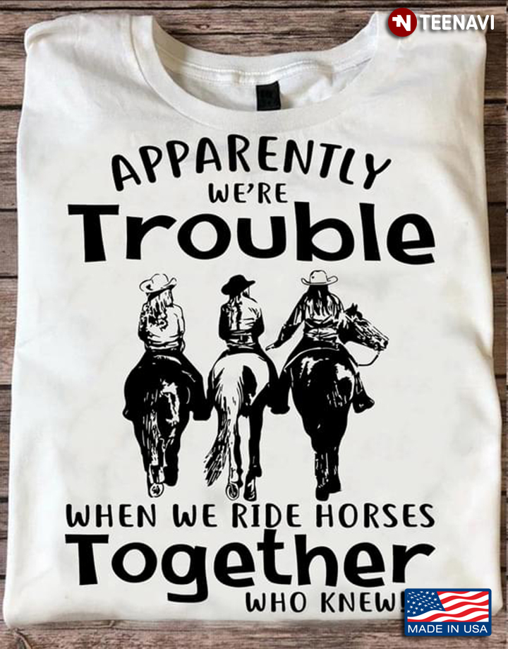 Horse Riding Shirt, Apparently We're Trouble When We Ride Horses Together