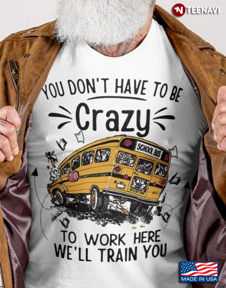 Bus Driver Shirt, You Don't Have To Be Crazy To Work Here We'll Train You