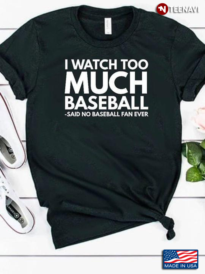 Baseball Shirt, I Watch Too Much Baseball Said No Baseball Fan Ever