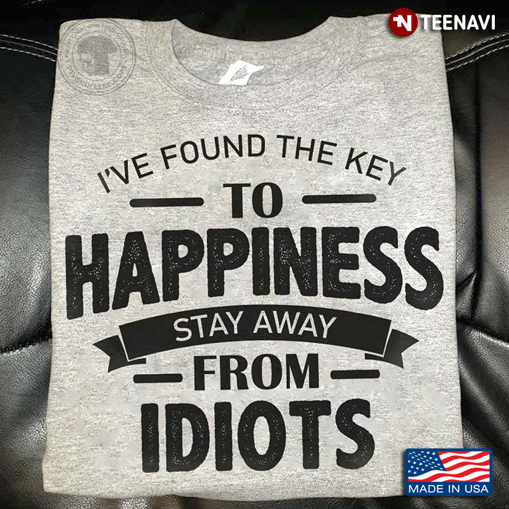 Quote Shirt, I've Found The Key To Happiness Stay Away From Idiots