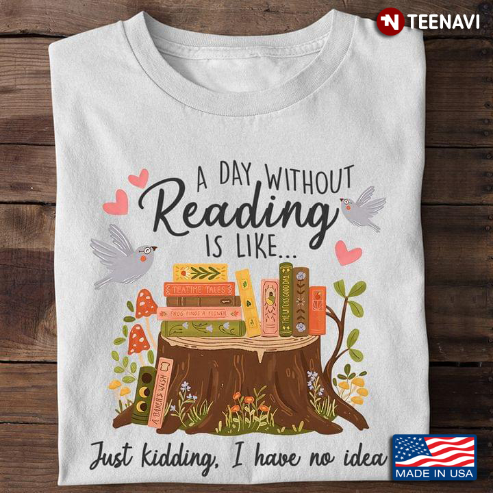 Bookworm Shirt, A Day Without Reading Is Like Just Kidding I Have No Idea