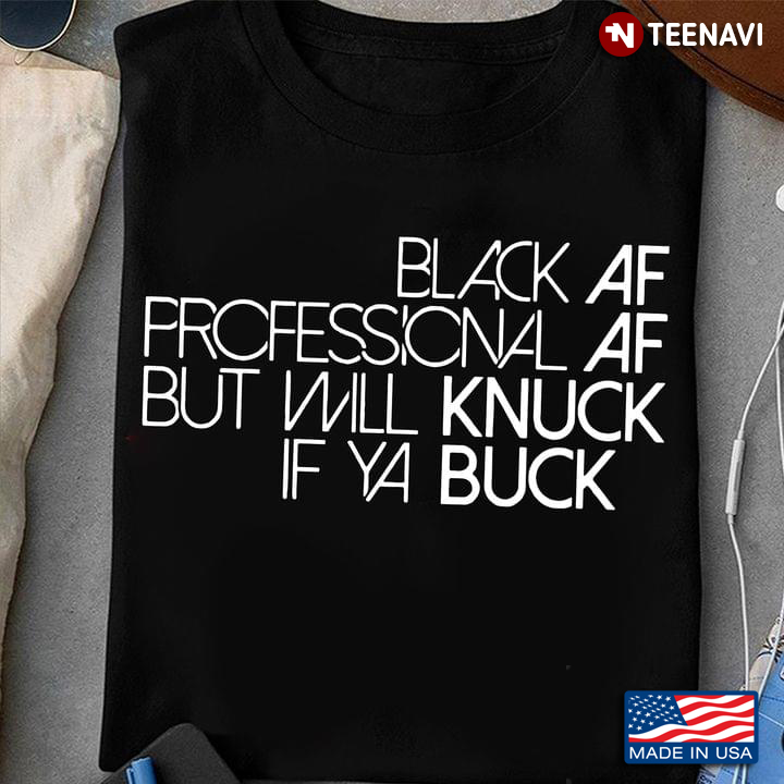 Black Af Shirt, Black Af Professional Af But Will Knuck If Ya Buck