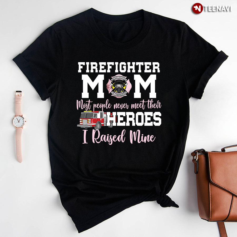 Firefighter Mom Most People Never Meet Their Heroes I Raised Mine Shirt