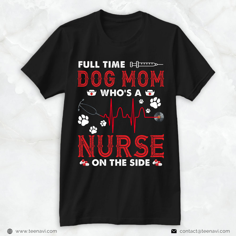 Dog Mom Shirt, Full Time Dog Mom Who's A Nurse On The Side
