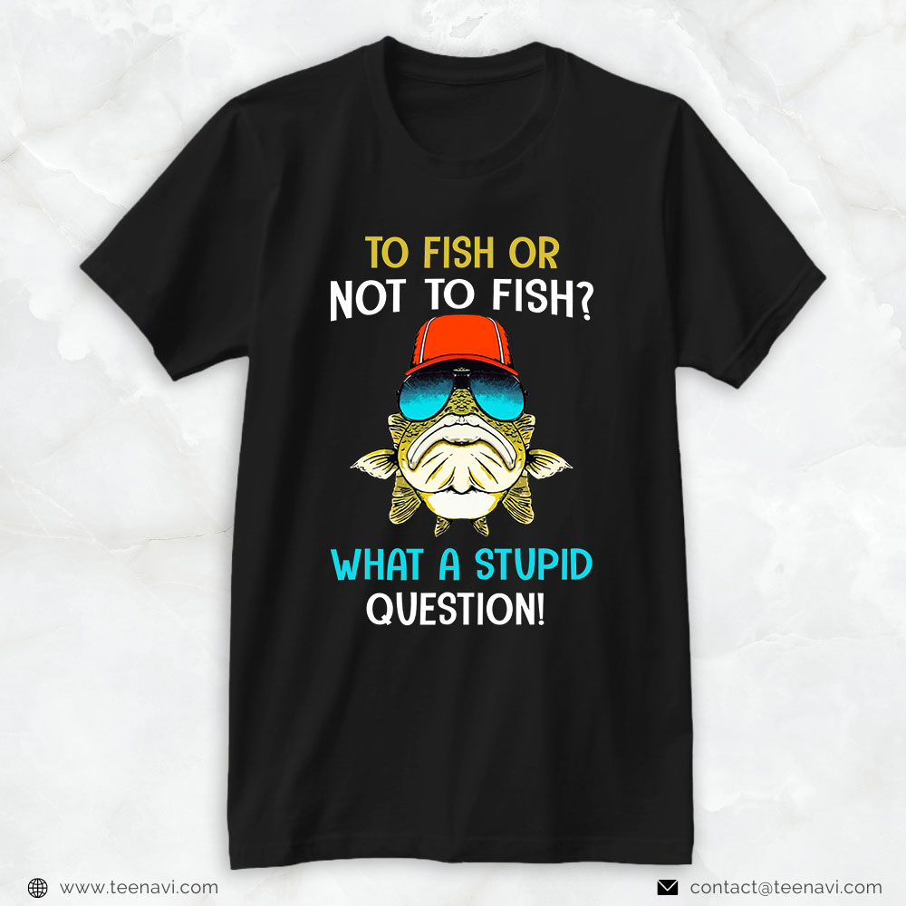 Fish Shirt, To Fish Or Not To Fish What A Stupid Question