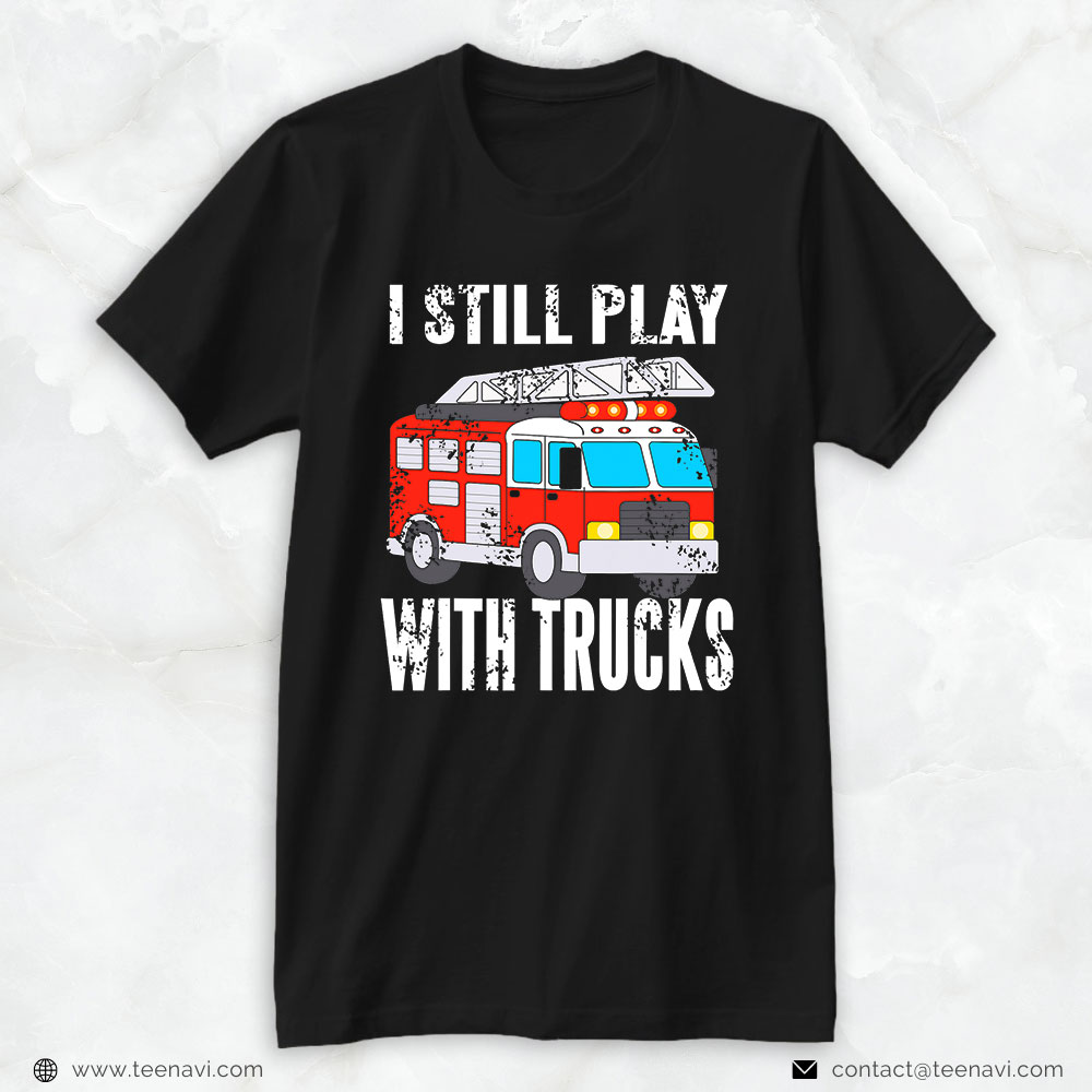 New Version Fire Truck Shirt, I Still Play With Trucks