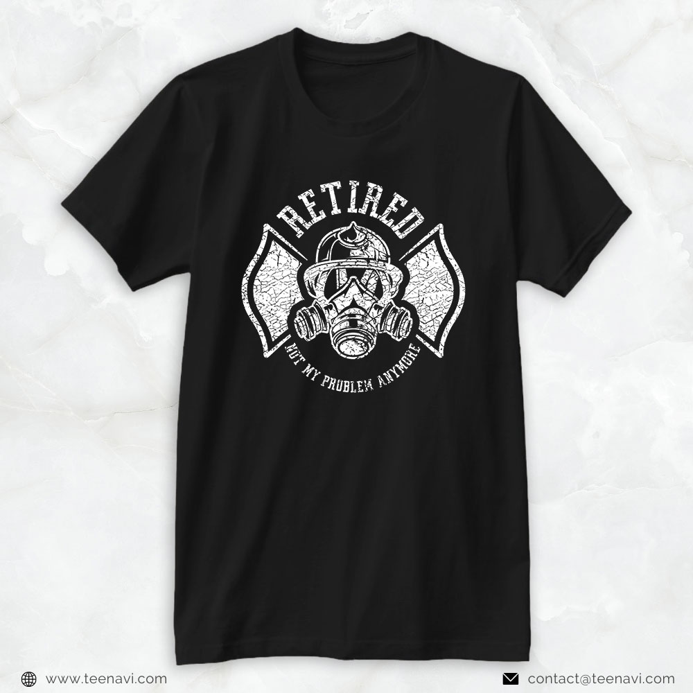 Firefighter Shirt, Retired Firefighter Not My Problem Anymore