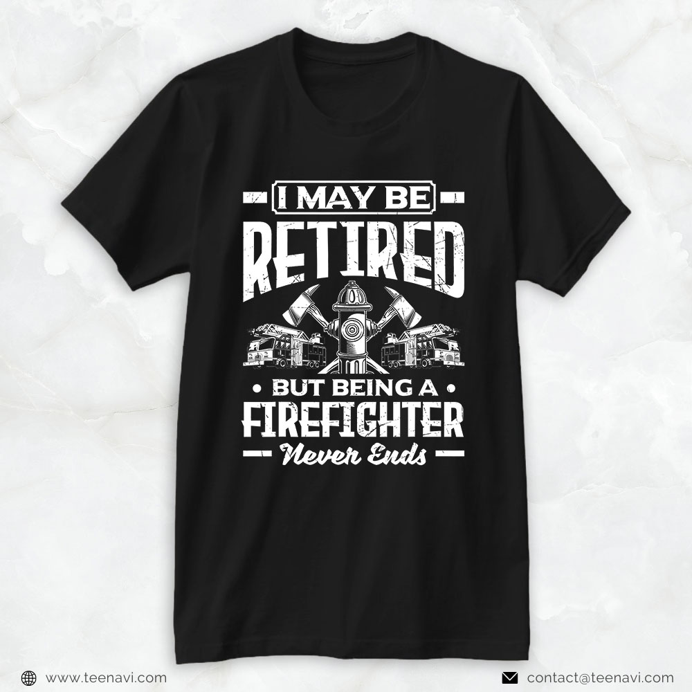 Firefighter Shirt, I May Be Retired But Being A Firefighter Never Ends