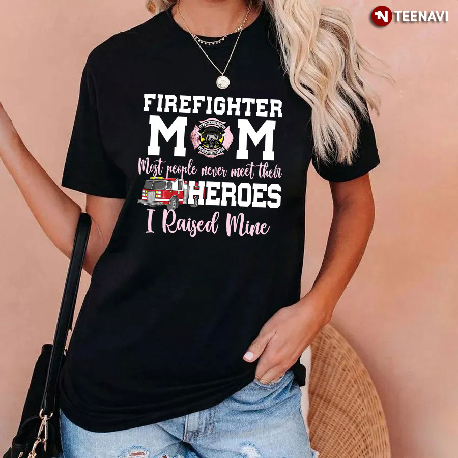 Firefighter Mom Most People Never Meet Their Heroes I Raised Mine Shirt