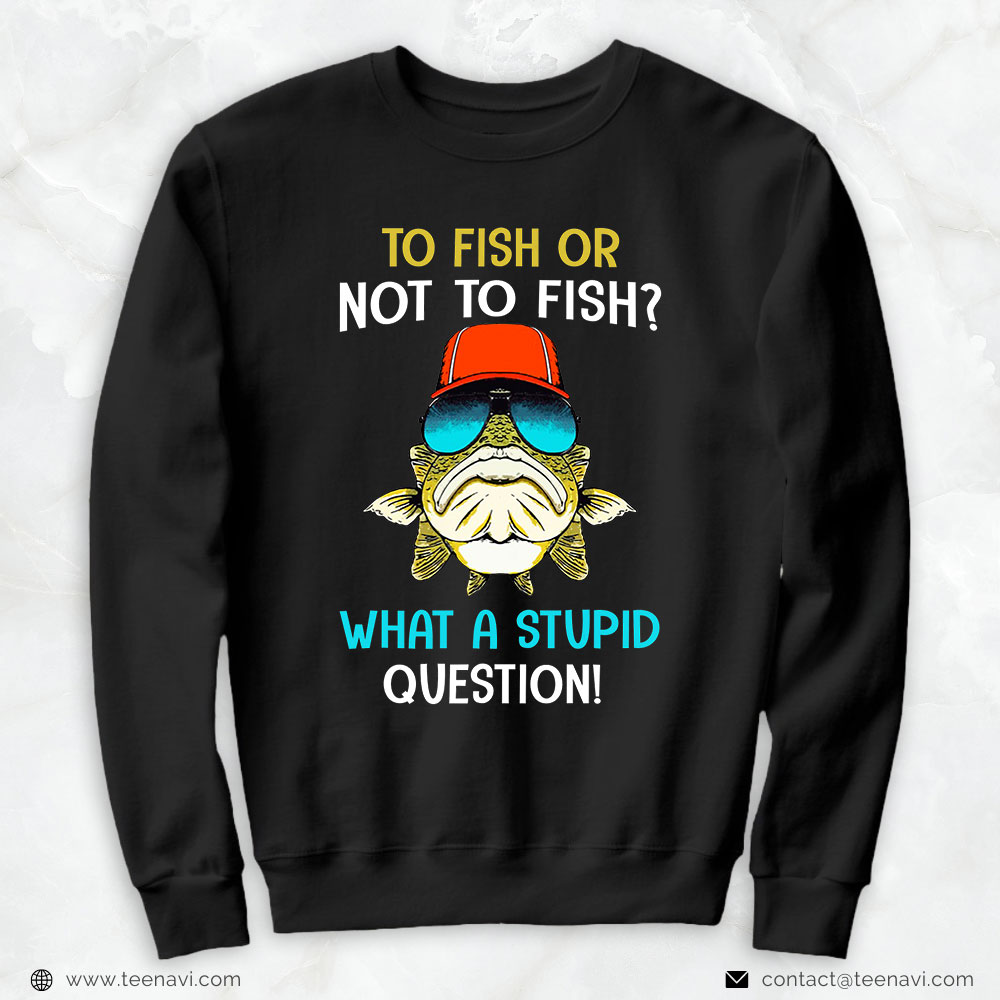 Fish Shirt, To Fish Or Not To Fish What A Stupid Question