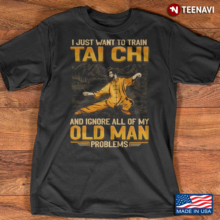 Man Tai Chi Shirt, I Just Want To Train Tai Chi & Ignore All Of My Old Man Problems