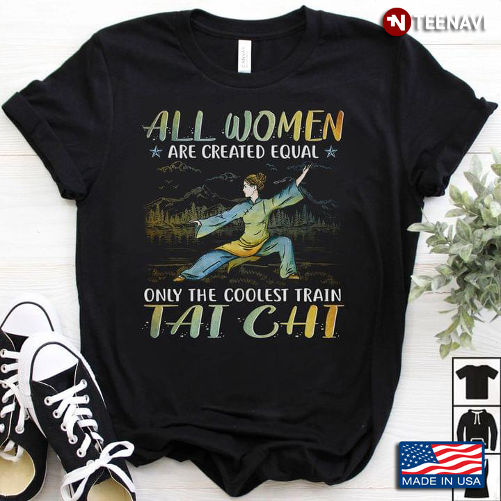 Woman Tai Chi Shirt, All Women Are Created Equal Only The Coolest Train Tai Chi