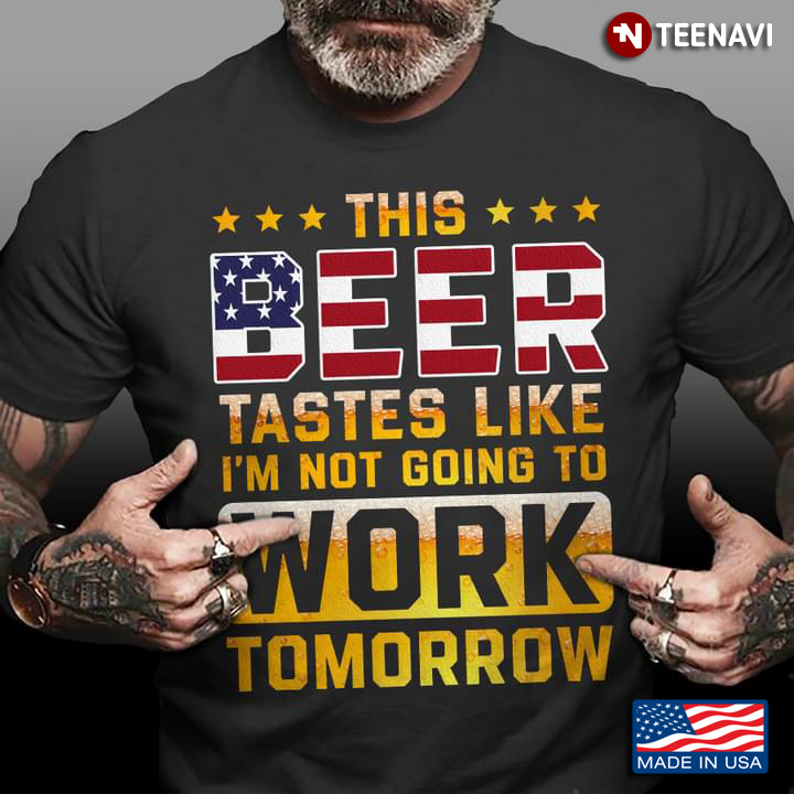 American Flag Beer Shirt, This Beer Tastes Like I'm Not Going To Work Tomorrow