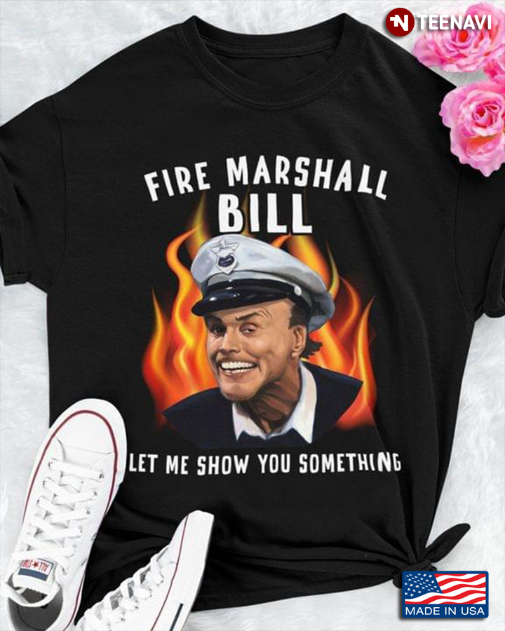 Fire Marshall Bill Shirt, Let Me Show You Something
