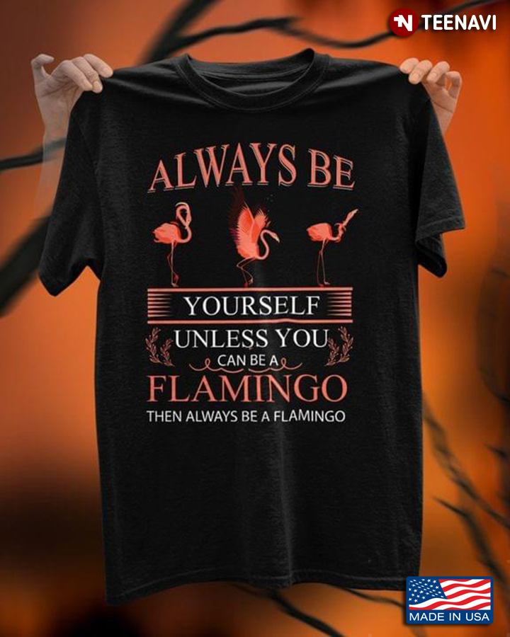 Flamingoes Shirt, Always Be Yourself Unless You Can Be Flamingo