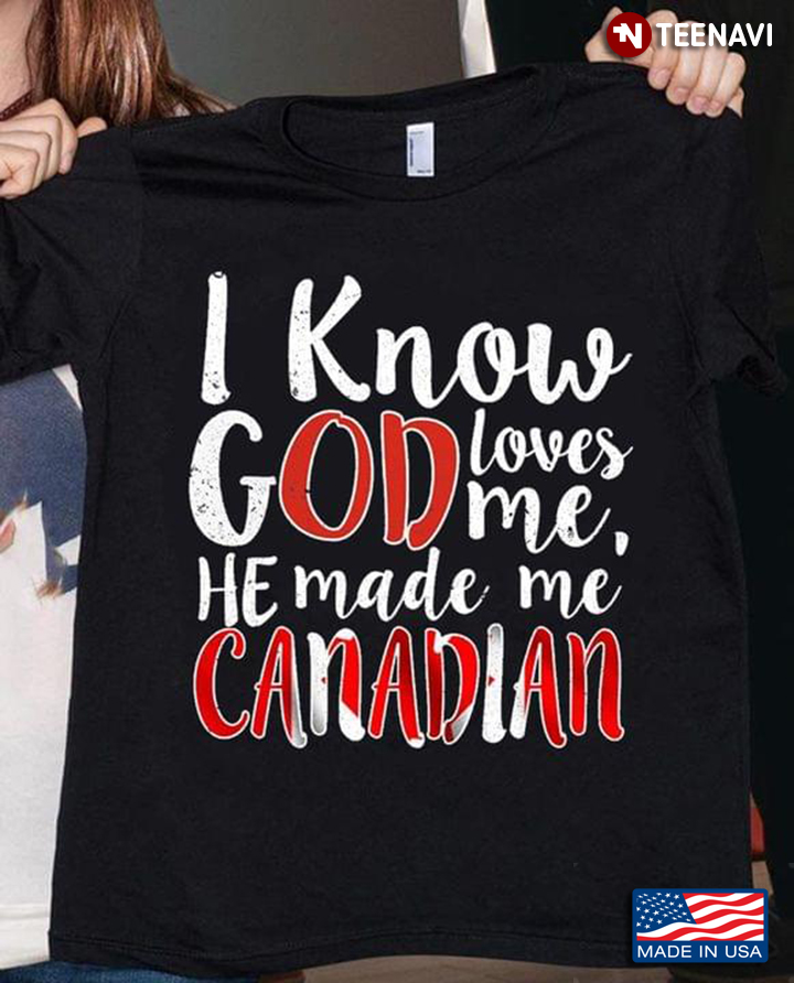 Canada Shirt, I Know God Loves Me He Made Me Canadian
