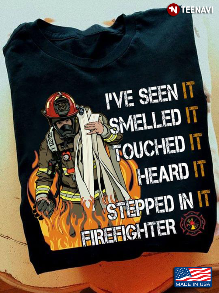 Firefighter Shirt, I've Seen It Smelled It Touched It Heard It Stepped In It