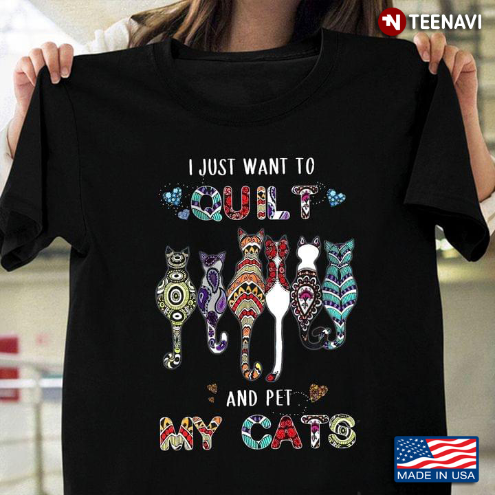 Fabric Cats Shirt, I Just Want To Quilt And Pet My Cats