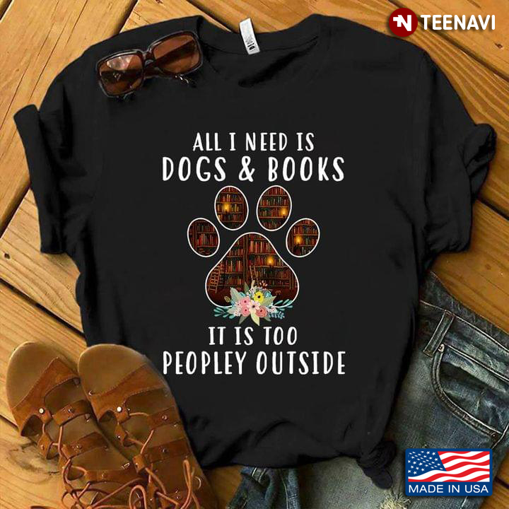 Pawprint Flower Bookshelves Shirt, All I Need Is Dogs & Books It Is Peopley Outside