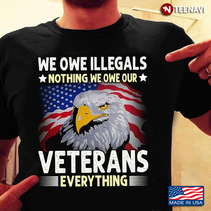 American Flag Eagle Shirt, We Owe Illegals Nothing We Owe Our Veterans Everything