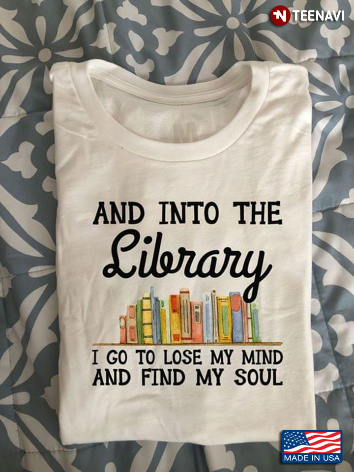 Books Bookshelf Shirt, And Into The Library I Go To Lose My Mind And Find My Soul