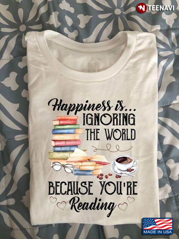 Books Coffee Shirt, Happiness Is Ignoring The World Because You're Reading