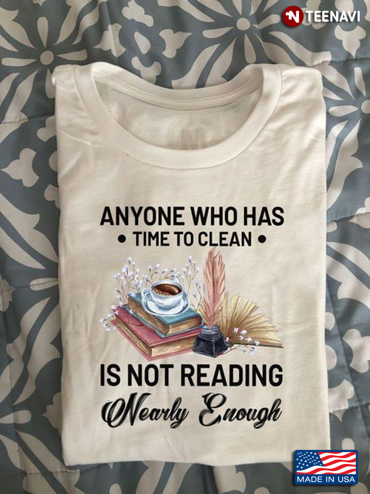 Books Coffee Flowers Shirt, Anyone Who Has Time To Clean Isn't Reading Nearly Enough