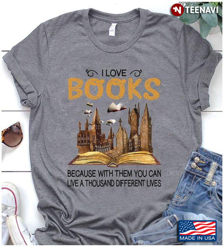 Books Shirt, I Love Books Because With Them You Can Live A Thousand Different Lives