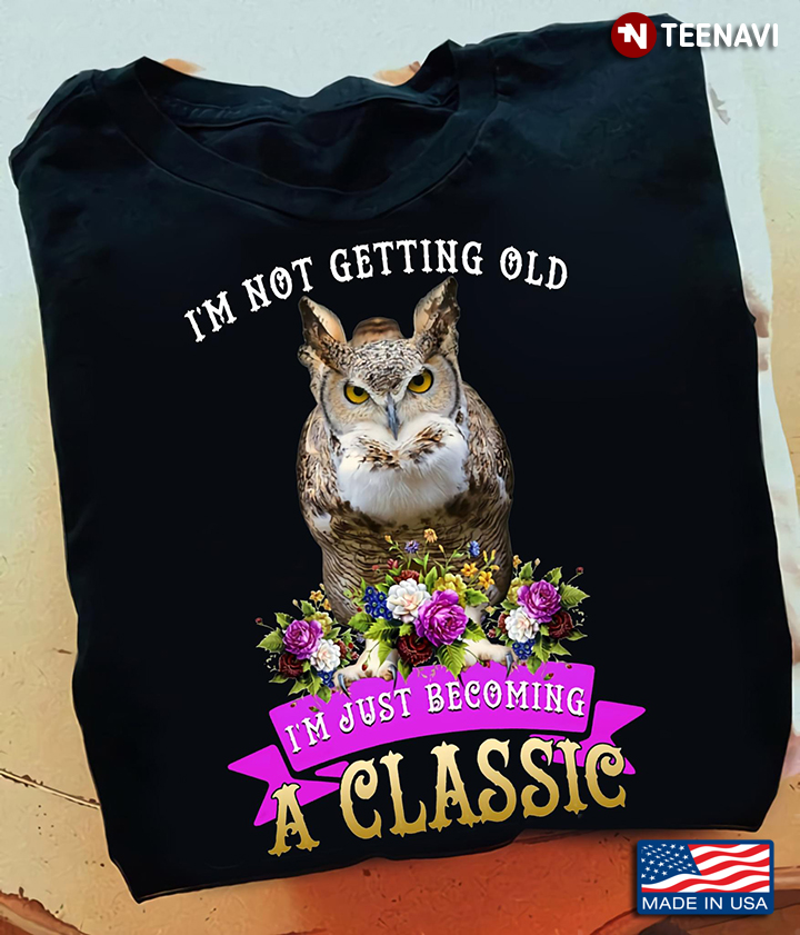 Owl Flowers Shirt, I'm Not Getting Old I'm Just Becoming A Classic