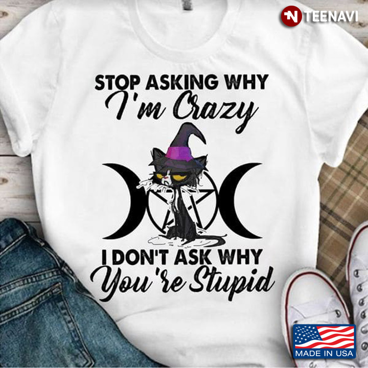 Cat Witch Shirt, Stop Asking Why I'm Crazy I Don't Ask Why You're Stupid