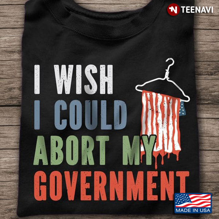 Abortion Right Shirt, I Wish I Could Abort My Government