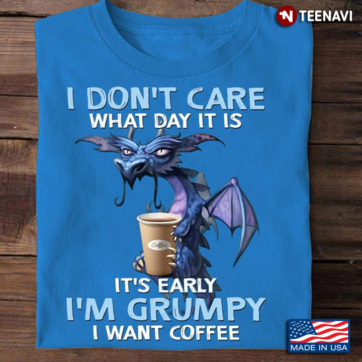 Dragon Coffee Shirt, I Don't Care What Day It Is It's Early I'm Grumpy I Want
