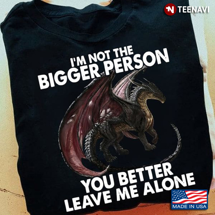 Dragon Lover Shirt, I'm Not The Bigger Person You Better Leave Me Alone