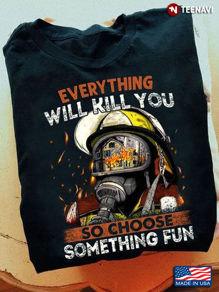 Firefighter Shirt, Everything Will Kill You So Choose Something Fun