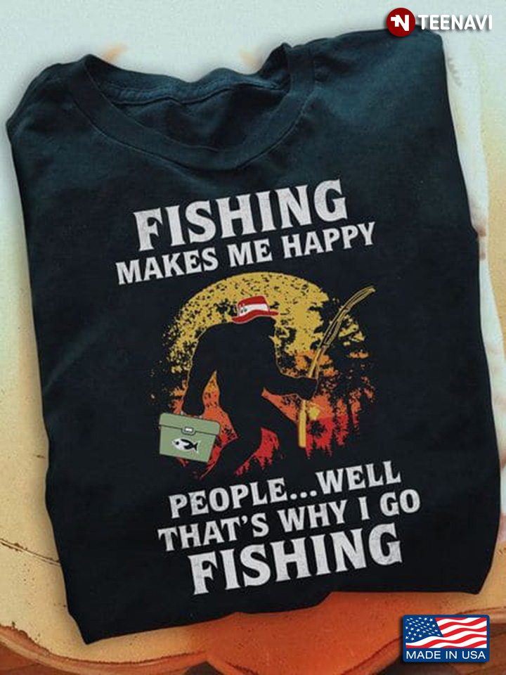 Bigfoot Fishing Shirt, Fishing Makes Me Happy People Well That's Why I Go