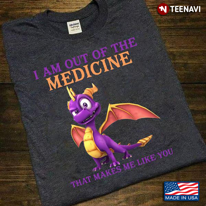 Funny Dragon Shirt, I Am Out Of The Medicine That Makes Me Like You