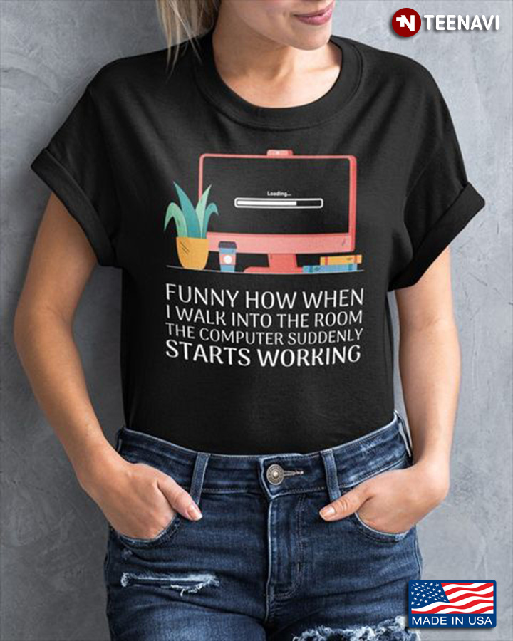Quote Shirt, Funny How When I Walk Into The Room The Computer Suddenly Starts