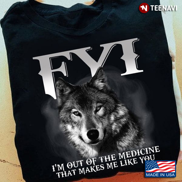 Wolf Shirt, FYI I'm Out Of The Medicine That Makes Me Like You