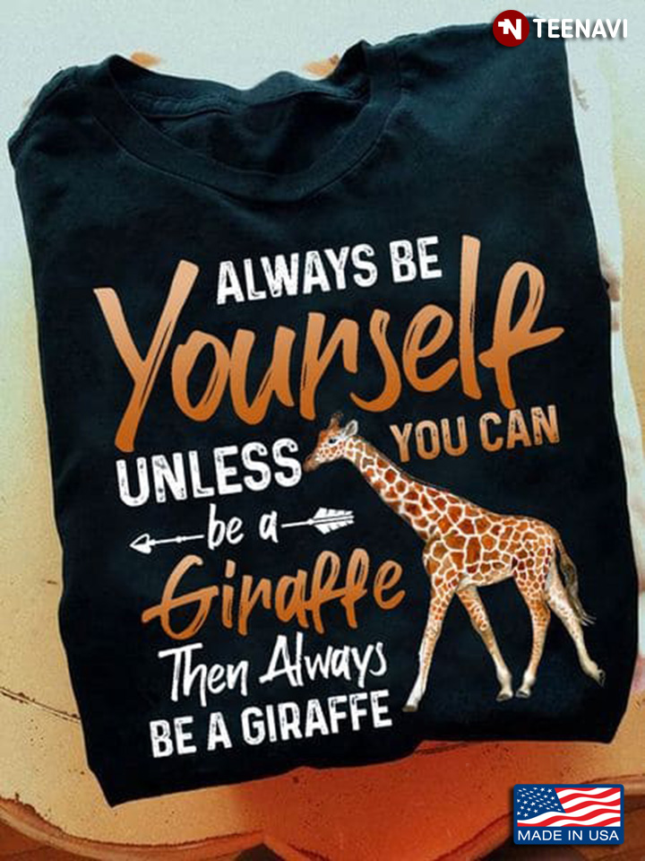 Giraffe Lover Shirt, You Always Be Yourself Unless You Can Be A Giraffe