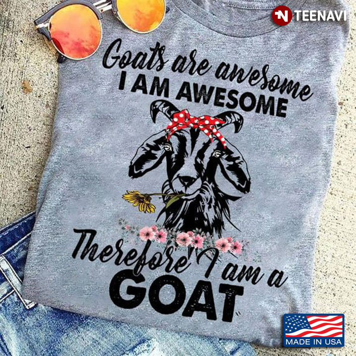 Funny Goat Shirt, Goats Are Awesome I Am Awesome Therefore I Am A Goat