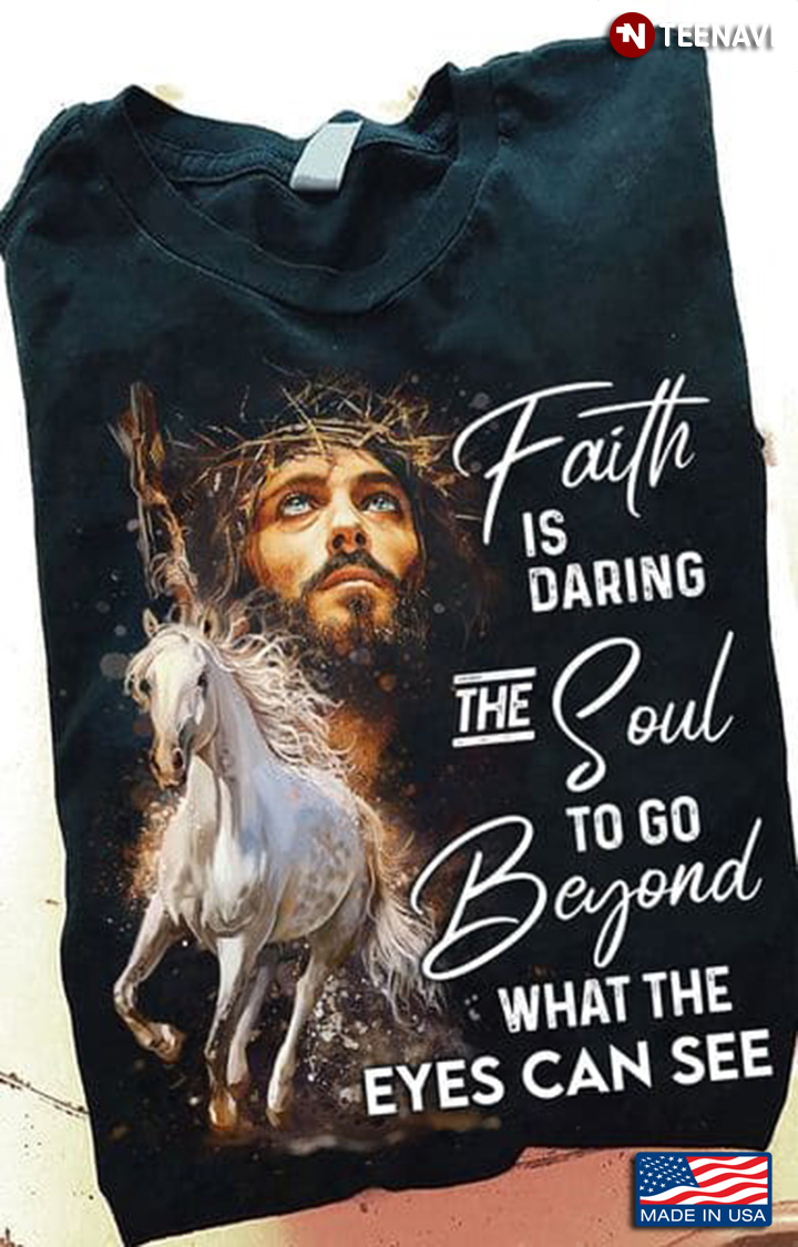 Horse Jesus Shirt, Faith Is Daring The Soul To Go Beyond What The Eyes Can See
