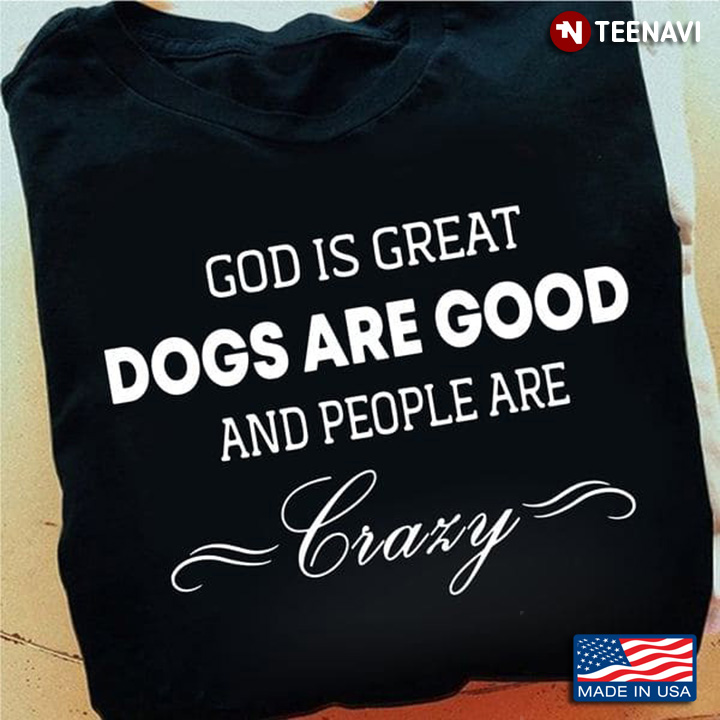 God Dog Shirt, God Is Great Dogs Are Good And People Are Crazy