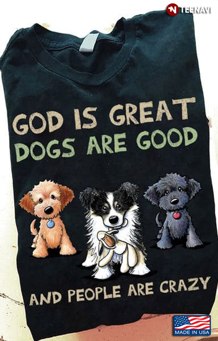 God Cute Dog Shirt, God Is Great Dogs Are Good And People Are Crazy